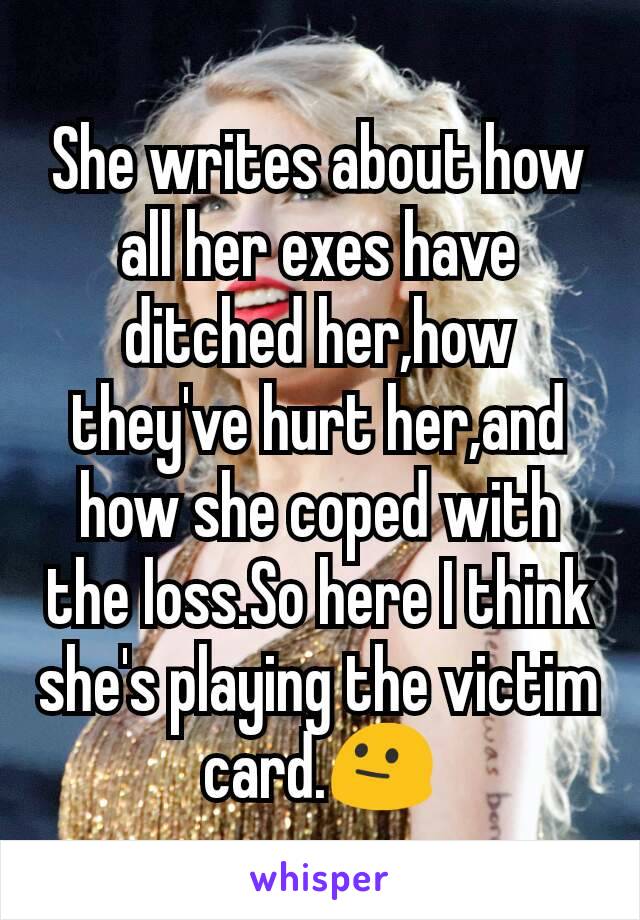 She writes about how  all her exes have ditched her,how they've hurt her,and how she coped with the loss.So here I think she's playing the victim card.😐