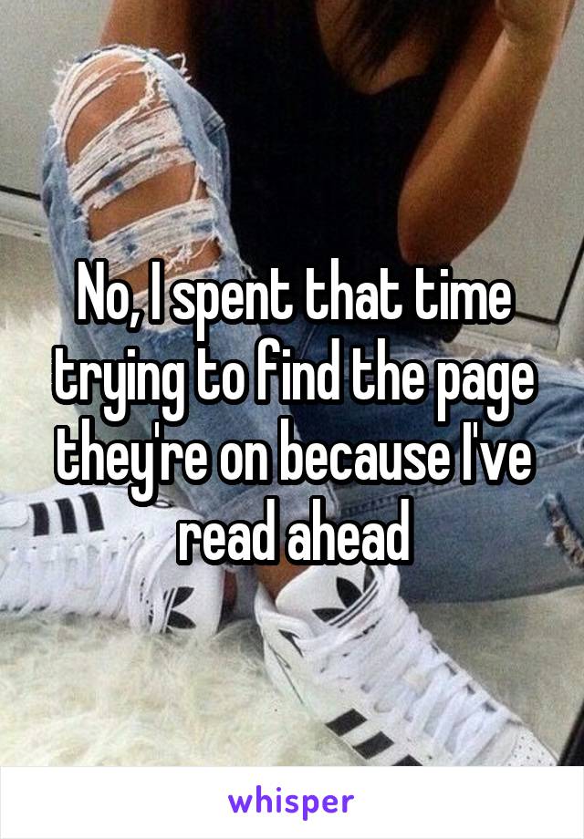 No, I spent that time trying to find the page they're on because I've read ahead