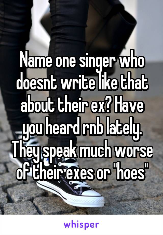 Name one singer who doesnt write like that about their ex? Have you heard rnb lately. They speak much worse of their exes or "hoes"