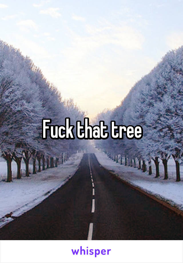 Fuck that tree