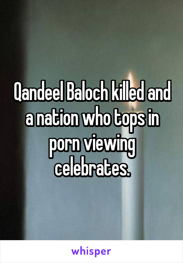 Qandeel Baloch killed and a nation who tops in porn viewing celebrates.