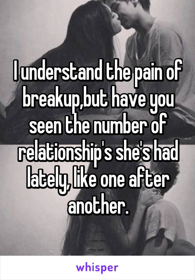 I understand the pain of breakup,but have you seen the number of relationship's she's had lately, like one after another.