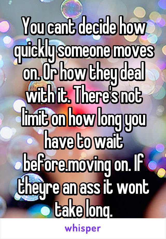 You cant decide how quickly someone moves on. Or how they deal with it. There's not limit on how long you have to wait before.moving on. If theyre an ass it wont take long.