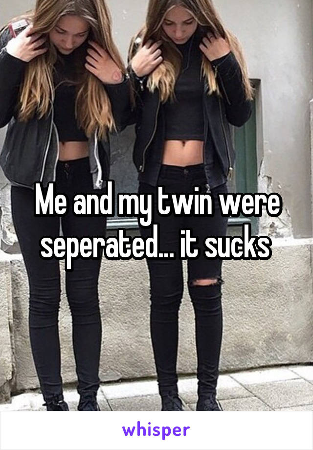 Me and my twin were seperated... it sucks 