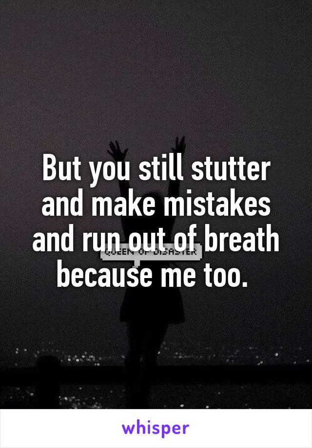 But you still stutter and make mistakes and run out of breath because me too. 