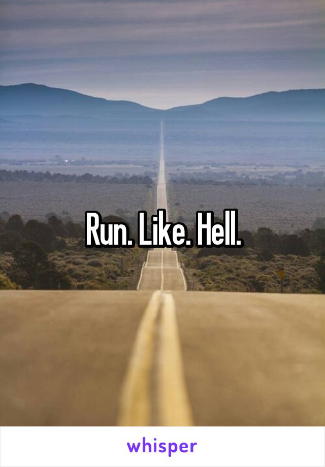 Run. Like. Hell.