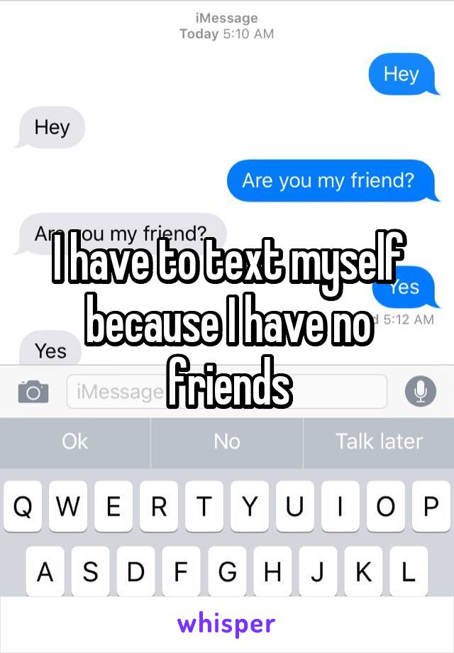 I have to text myself because I have no friends