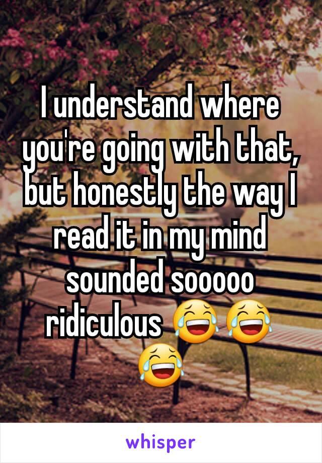 I understand where you're going with that, but honestly the way I read it in my mind sounded sooooo ridiculous 😂😂😂