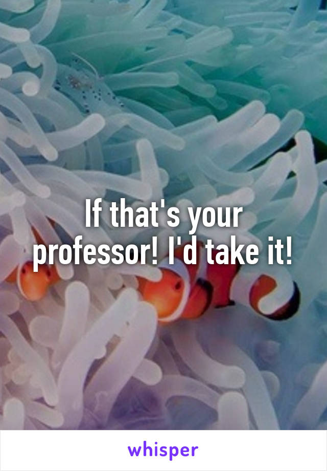 If that's your professor! I'd take it!