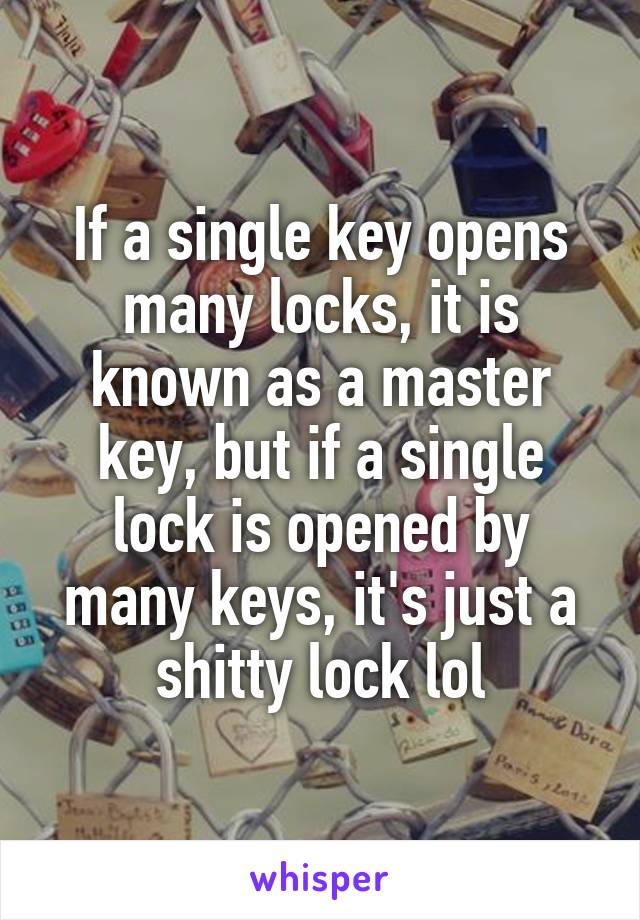 If a single key opens many locks, it is known as a master key, but if a single lock is opened by many keys, it's just a shitty lock lol