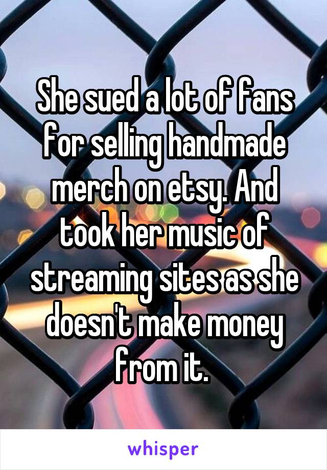 She sued a lot of fans for selling handmade merch on etsy. And took her music of streaming sites as she doesn't make money from it. 