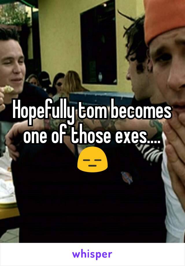Hopefully tom becomes one of those exes....😑