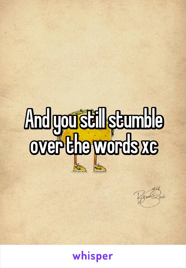And you still stumble over the words xc