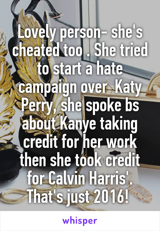 Lovely person- she's cheated too . She tried to start a hate campaign over  Katy Perry, she spoke bs about Kanye taking credit for her work then she took credit for Calvin Harris'. That's just 2016! 