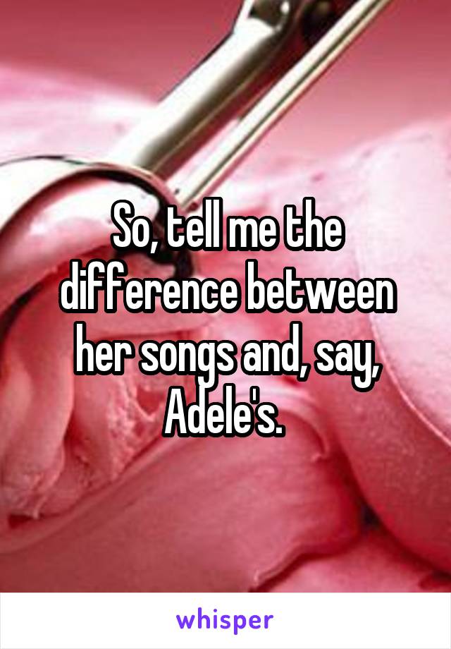 So, tell me the difference between her songs and, say, Adele's. 