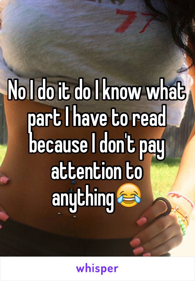 No I do it do I know what part I have to read because I don't pay attention to anything😂