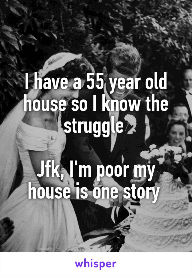 I have a 55 year old house so I know the struggle 

Jfk, I'm poor my house is one story 