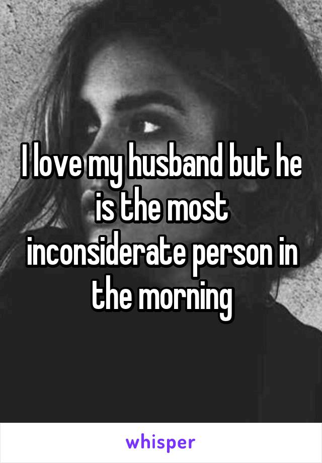 I love my husband but he is the most inconsiderate person in the morning
