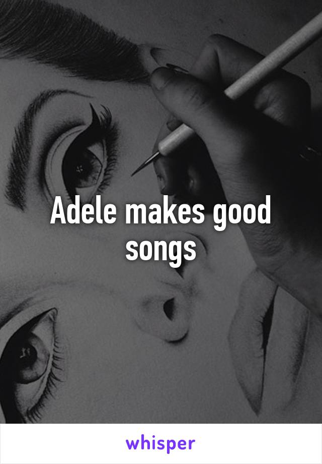 Adele makes good songs