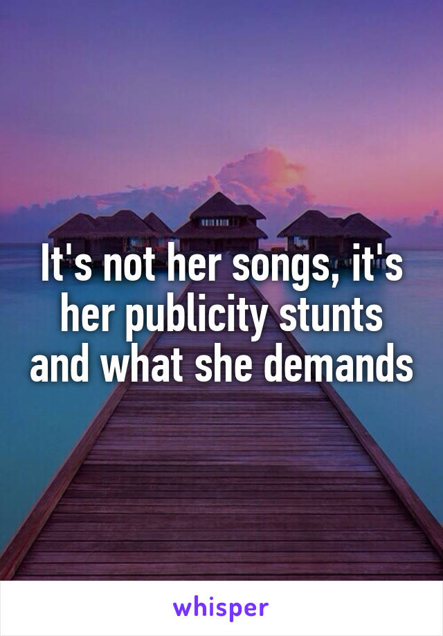 It's not her songs, it's her publicity stunts and what she demands