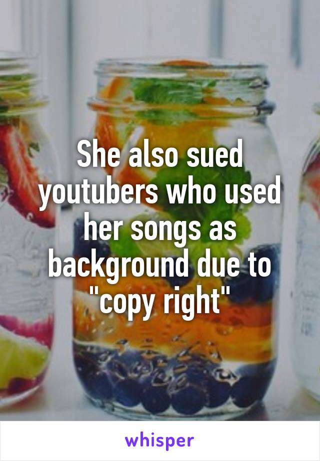 She also sued youtubers who used her songs as background due to "copy right"