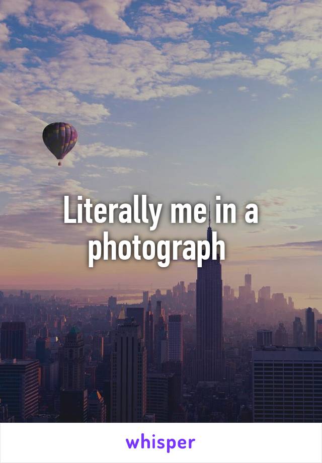 Literally me in a photograph 