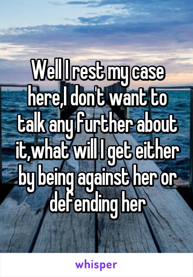 Well I rest my case here,I don't want to talk any further about it,what will I get either by being against her or defending her