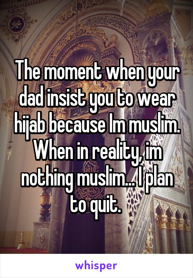 The moment when your dad insist you to wear hijab because Im muslim. When in reality, im nothing muslim... I plan to quit. 