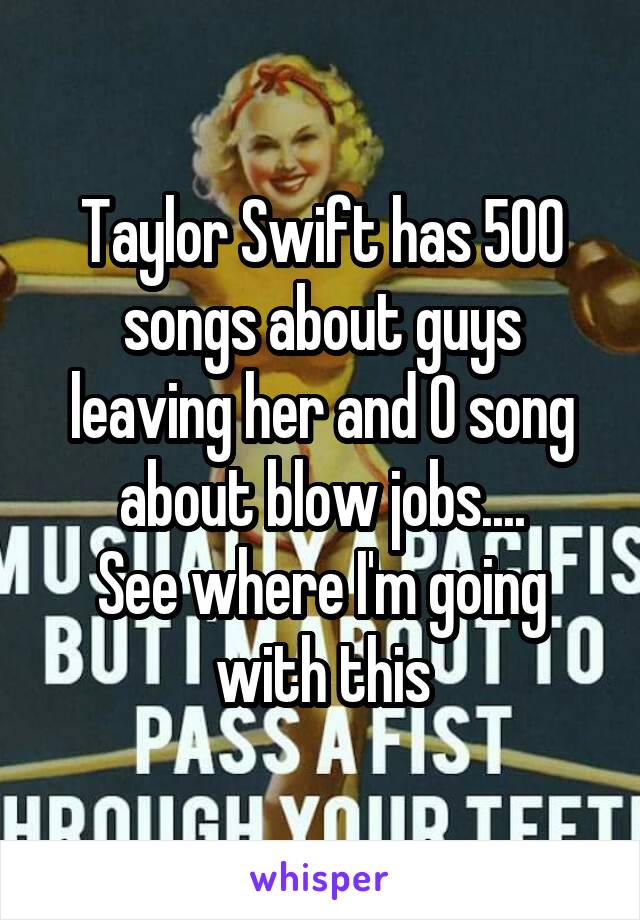 Taylor Swift has 500 songs about guys leaving her and 0 song about blow jobs....
See where I'm going with this