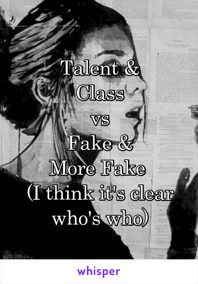 Talent &
Class
vs
Fake &
More Fake 
(I think it's clear who's who)