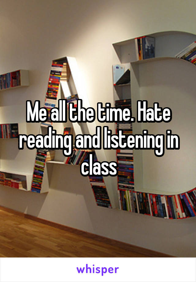 Me all the time. Hate reading and listening in class