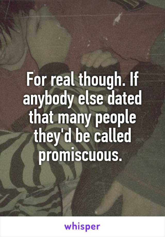 For real though. If anybody else dated that many people they'd be called promiscuous. 