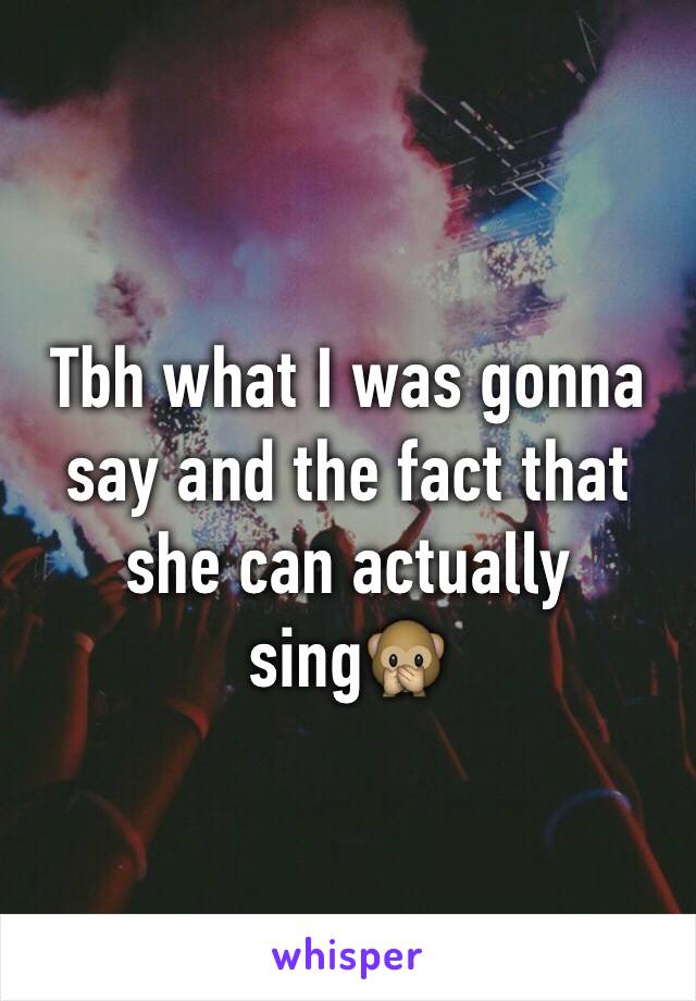 Tbh what I was gonna say and the fact that she can actually sing🙊