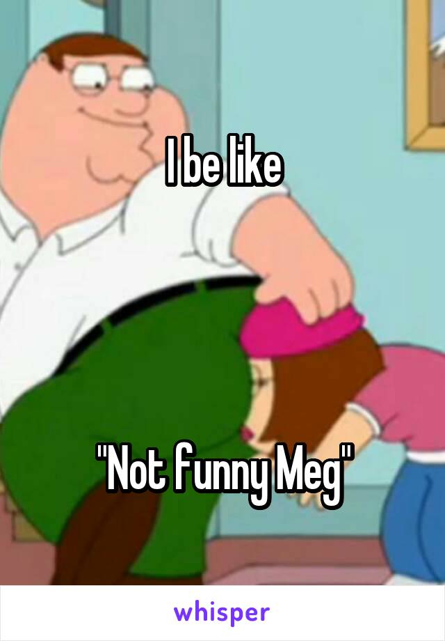 I be like




"Not funny Meg"
