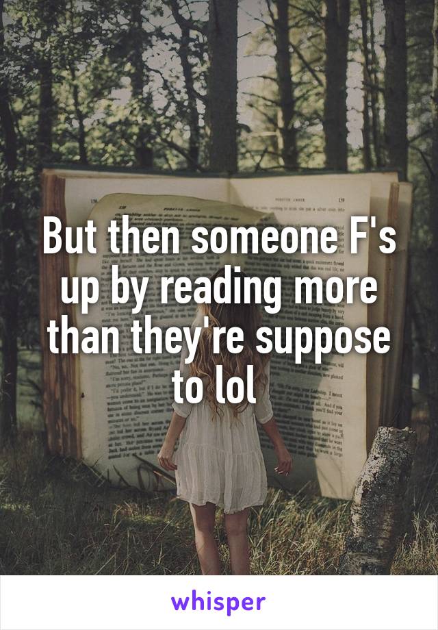 But then someone F's up by reading more than they're suppose to lol 