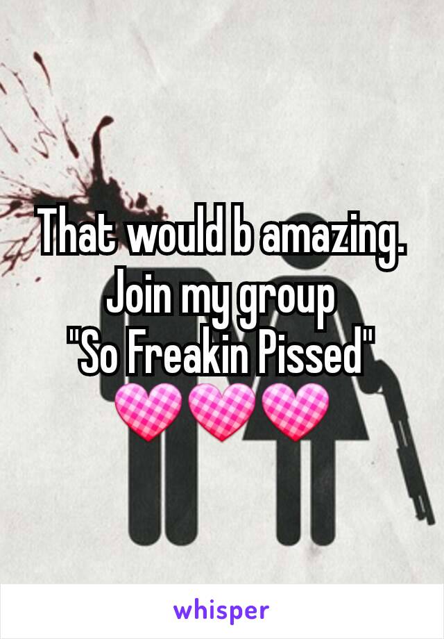 That would b amazing.
Join my group
"So Freakin Pissed"
💟💟💟