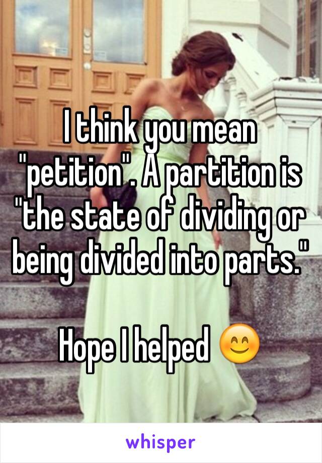 I think you mean "petition". A partition is "the state of dividing or being divided into parts."

Hope I helped 😊