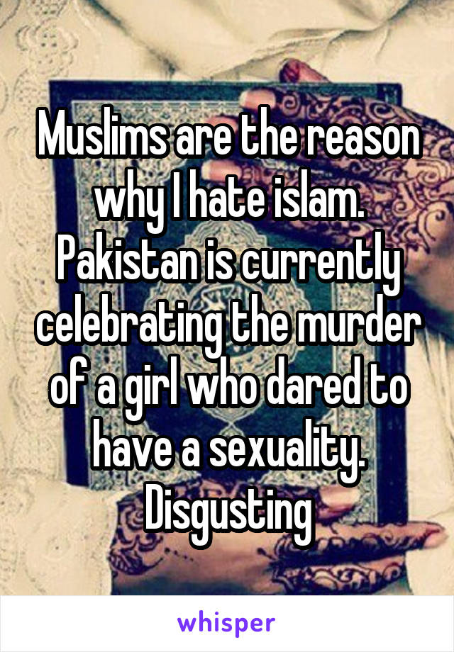 Muslims are the reason why I hate islam. Pakistan is currently celebrating the murder of a girl who dared to have a sexuality. Disgusting