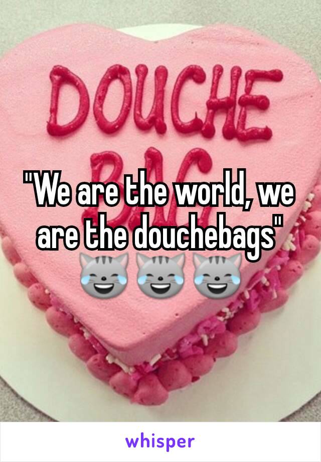 "We are the world, we are the douchebags" 😹😹😹