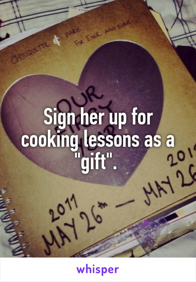 Sign her up for cooking lessons as a "gift". 