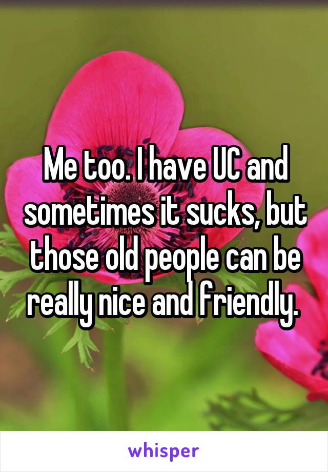 Me too. I have UC and sometimes it sucks, but those old people can be really nice and friendly. 