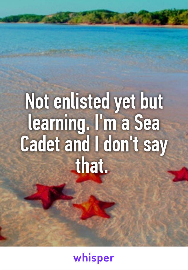 Not enlisted yet but learning. I'm a Sea Cadet and I don't say that. 