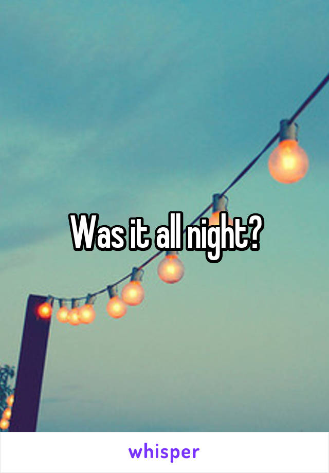 Was it all night?