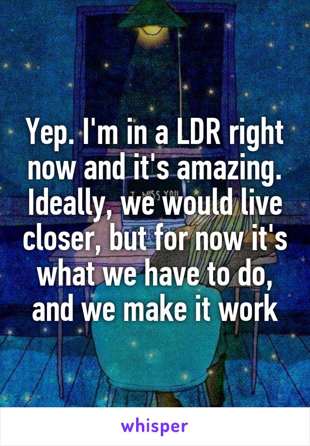 Yep. I'm in a LDR right now and it's amazing. Ideally, we would live closer, but for now it's what we have to do, and we make it work
