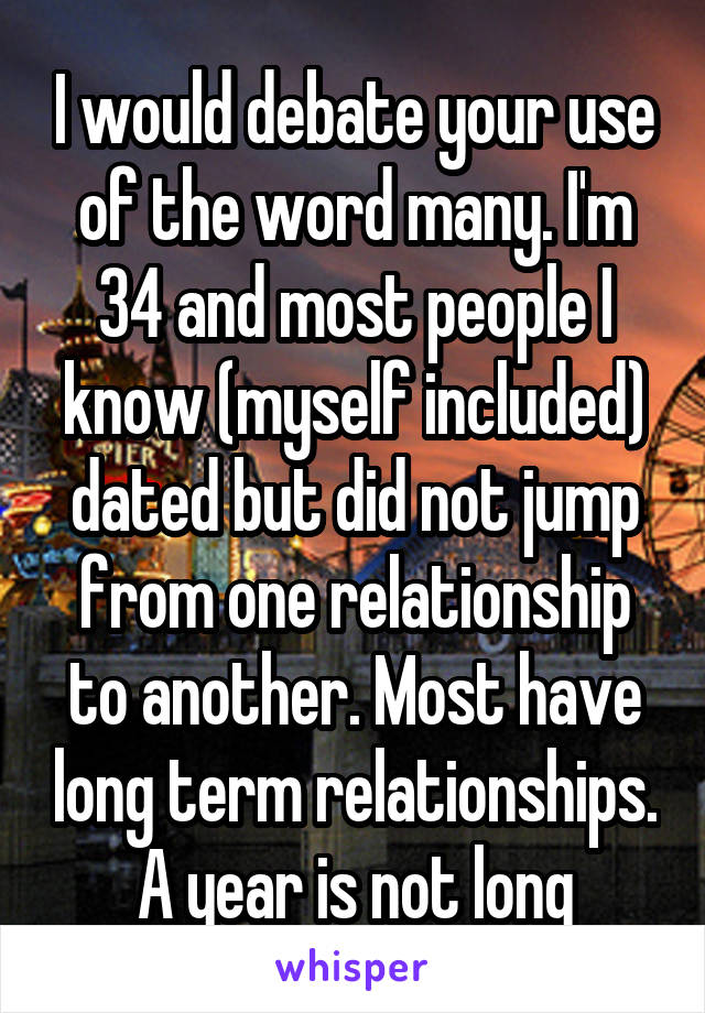 I would debate your use of the word many. I'm 34 and most people I know (myself included) dated but did not jump from one relationship to another. Most have long term relationships. A year is not long