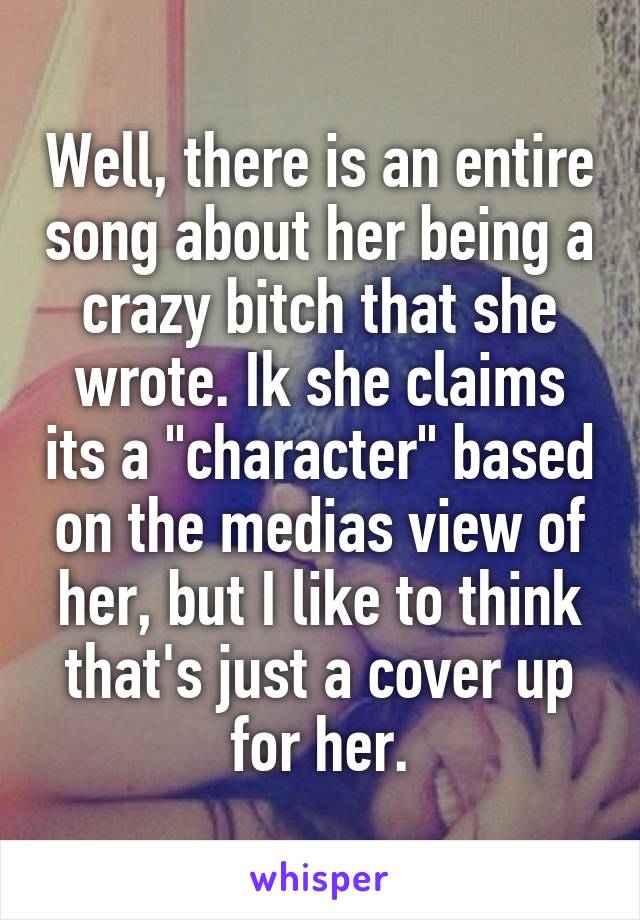 Well, there is an entire song about her being a crazy bitch that she wrote. Ik she claims its a "character" based on the medias view of her, but I like to think that's just a cover up for her.