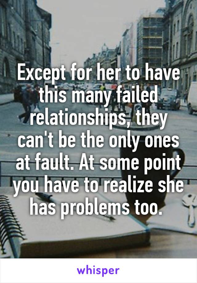 Except for her to have this many failed relationships, they can't be the only ones at fault. At some point you have to realize she has problems too. 