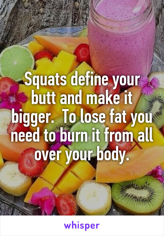 Squats define your butt and make it bigger.  To lose fat you need to burn it from all over your body.