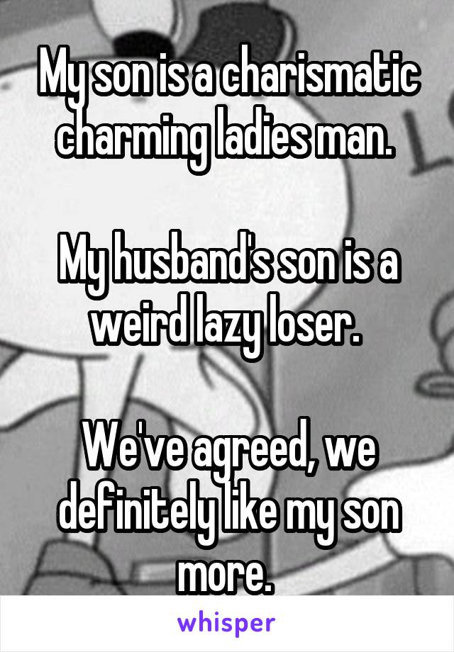 My son is a charismatic charming ladies man. 

My husband's son is a weird lazy loser. 

We've agreed, we definitely like my son more. 