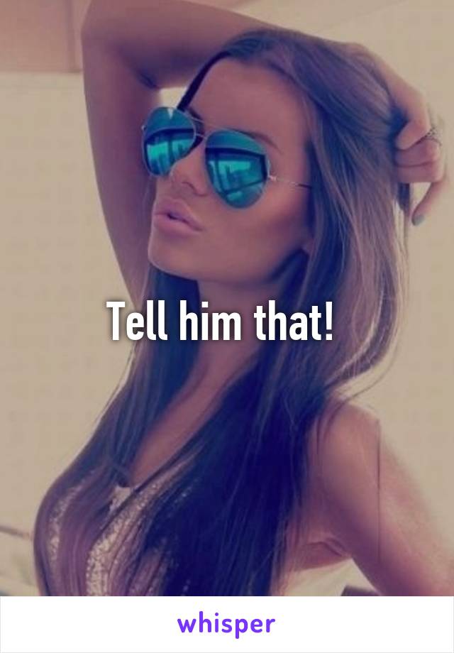 Tell him that! 
